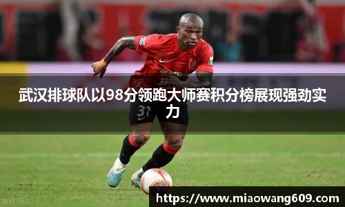 武汉排球队以98分领跑大师赛积分榜展现强劲实力